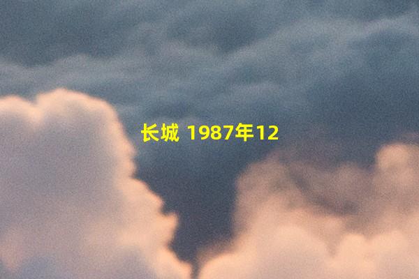 长城 1987年12月被列入《世界遗产名录》